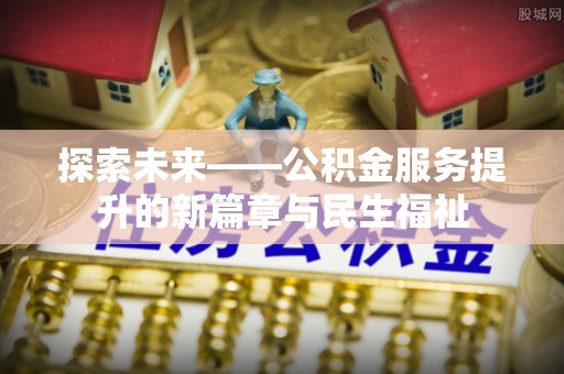 肃州探索未来——公积金服务提升的新篇章与民生福祉