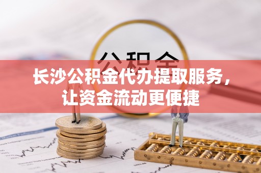 肃州长沙公积金代办提取服务，让资金流动更便捷