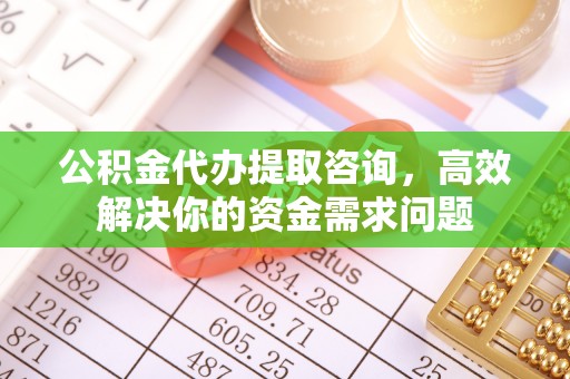 肃州公积金代办提取咨询，高效解决你的资金需求问题
