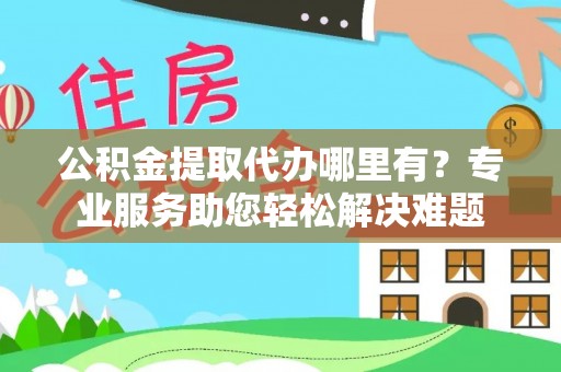 肃州公积金提取代办哪里有？专业服务助您轻松解决难题