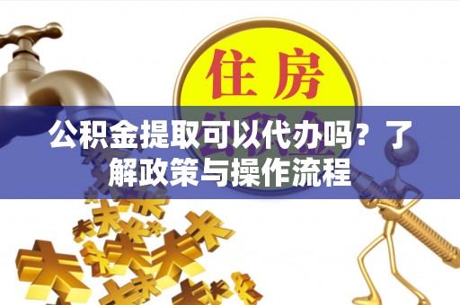 肃州公积金提取可以代办吗？了解政策与操作流程