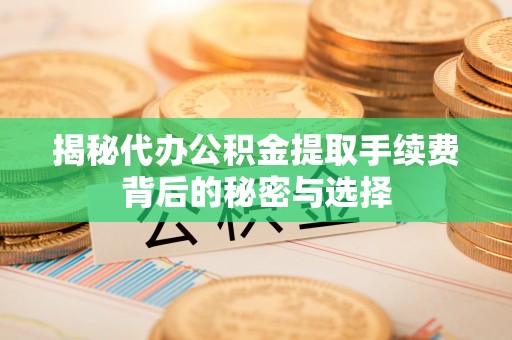 肃州揭秘代办公积金提取手续费背后的秘密与选择