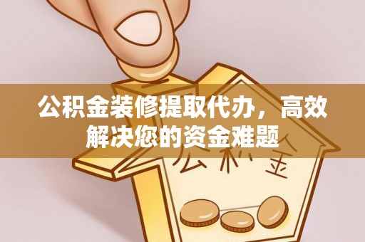 肃州公积金装修提取代办，高效解决您的资金难题