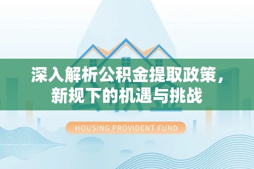 肃州深入解析公积金提取政策，新规下的机遇与挑战