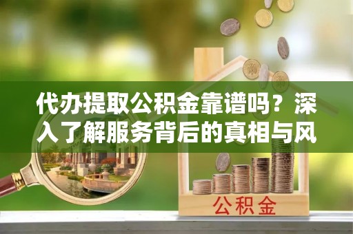肃州代办提取公积金靠谱吗？深入了解服务背后的真相与风险