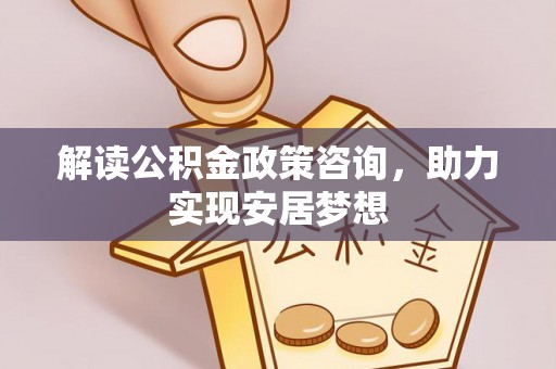 肃州解读公积金政策咨询，助力实现安居梦想