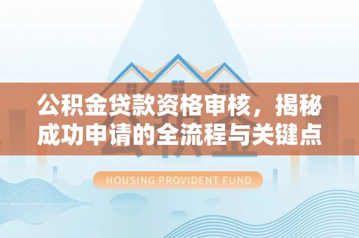 肃州公积金贷款资格审核，揭秘成功申请的全流程与关键点
