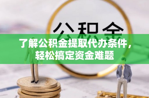 肃州了解公积金提取代办条件，轻松搞定资金难题
