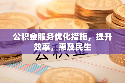 肃州公积金服务优化措施，提升效率，惠及民生