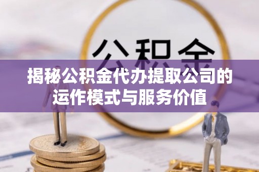 肃州揭秘公积金代办提取公司的运作模式与服务价值