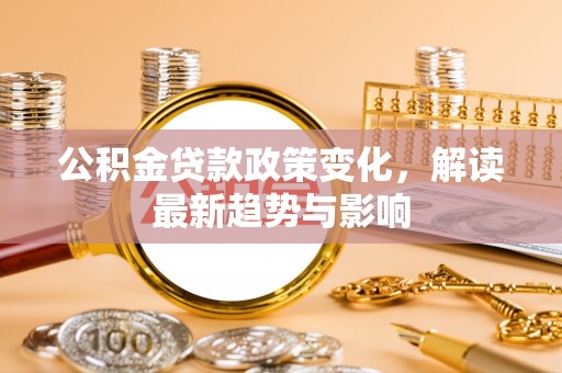 肃州公积金贷款政策变化，解读最新趋势与影响