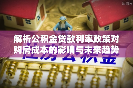 肃州解析公积金贷款利率政策对购房成本的影响与未来趋势
