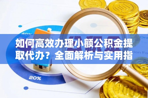 肃州如何高效办理小额公积金提取代办？全面解析与实用指南