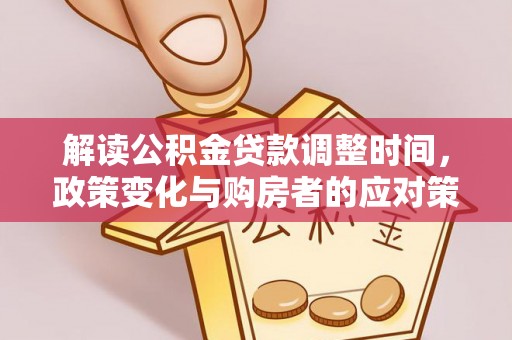肃州解读公积金贷款调整时间，政策变化与购房者的应对策略