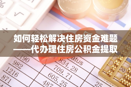 肃州如何轻松解决住房资金难题——代办理住房公积金提取服务详解