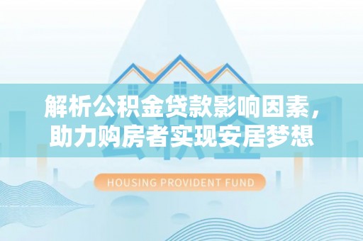 肃州解析公积金贷款影响因素，助力购房者实现安居梦想
