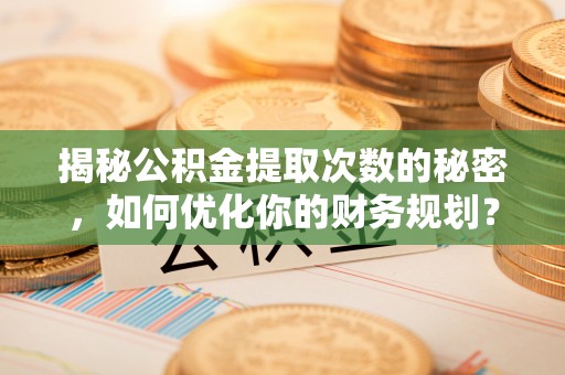 肃州揭秘公积金提取次数的秘密，如何优化你的财务规划？