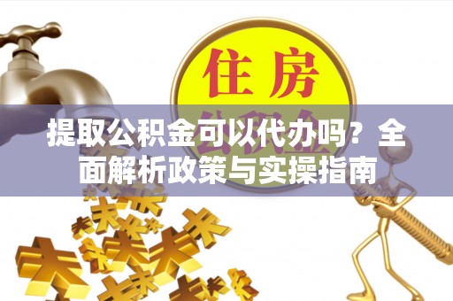 肃州提取公积金可以代办吗？全面解析政策与实操指南