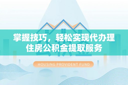 肃州掌握技巧，轻松实现代办理住房公积金提取服务