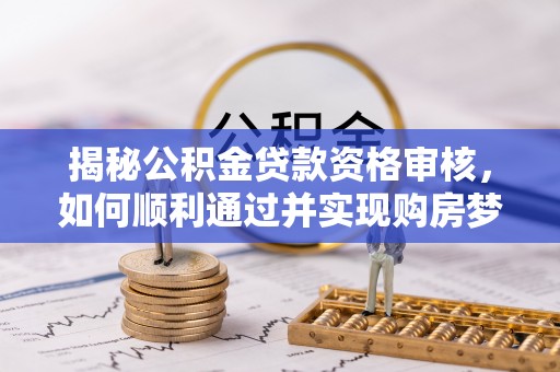 肃州揭秘公积金贷款资格审核，如何顺利通过并实现购房梦想