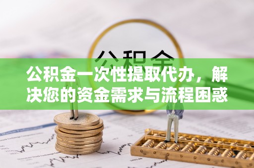 肃州公积金一次性提取代办，解决您的资金需求与流程困惑