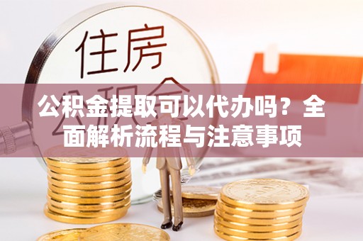 肃州公积金提取可以代办吗？全面解析流程与注意事项