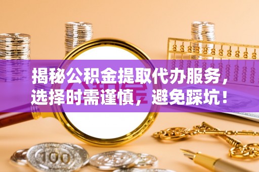 肃州揭秘公积金提取代办服务，选择时需谨慎，避免踩坑！
