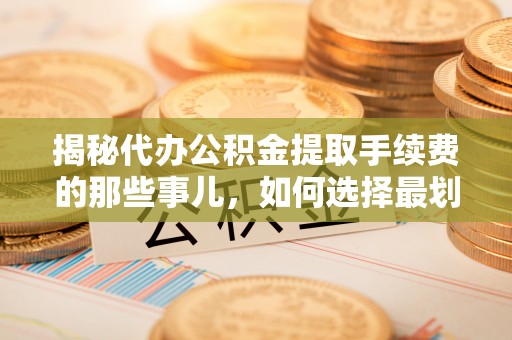肃州揭秘代办公积金提取手续费的那些事儿，如何选择最划算的服务？