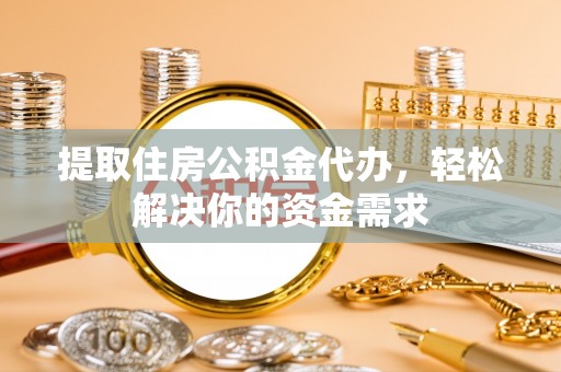 肃州提取住房公积金代办，轻松解决你的资金需求