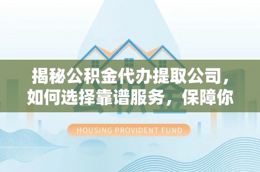 肃州揭秘公积金代办提取公司，如何选择靠谱服务，保障你的资金安全