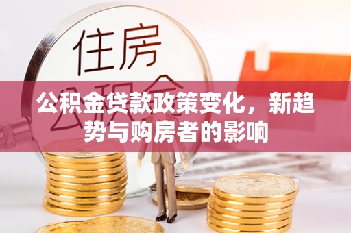 肃州公积金贷款政策变化，新趋势与购房者的影响