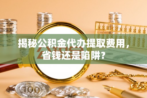 肃州揭秘公积金代办提取费用，省钱还是陷阱？