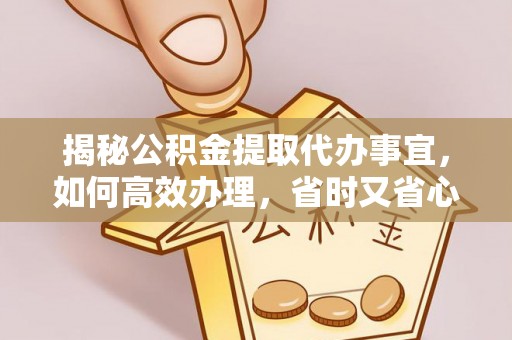 肃州揭秘公积金提取代办事宜，如何高效办理，省时又省心？