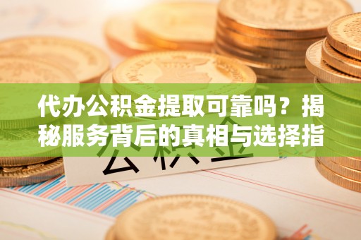 肃州代办公积金提取可靠吗？揭秘服务背后的真相与选择指南