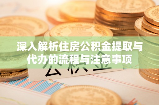 肃州深入解析住房公积金提取与代办的流程与注意事项