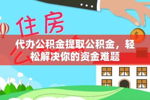 肃州代办公积金提取公积金，轻松解决你的资金难题