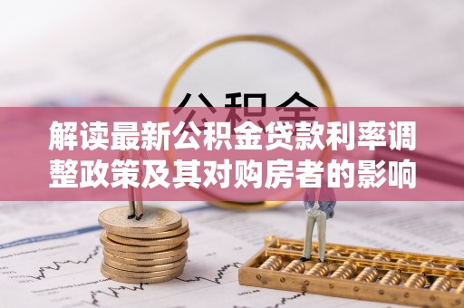 肃州解读最新公积金贷款利率调整政策及其对购房者的影响