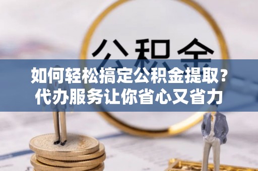 肃州如何轻松搞定公积金提取？代办服务让你省心又省力