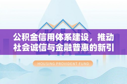肃州公积金信用体系建设，推动社会诚信与金融普惠的新引擎