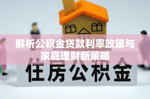 肃州解析公积金贷款利率政策与家庭理财新策略
