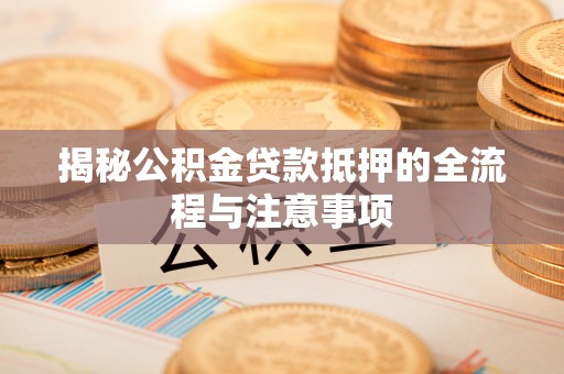 肃州揭秘公积金贷款抵押的全流程与注意事项