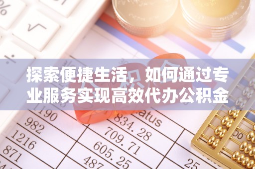 肃州探索便捷生活，如何通过专业服务实现高效代办公积金提取