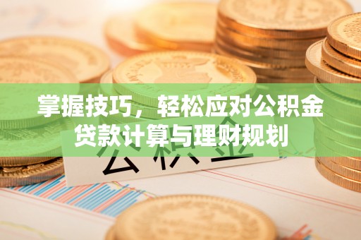 肃州掌握技巧，轻松应对公积金贷款计算与理财规划