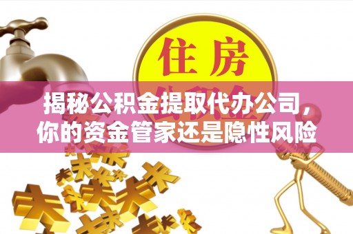 肃州揭秘公积金提取代办公司，你的资金管家还是隐性风险？