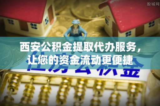 肃州西安公积金提取代办服务，让您的资金流动更便捷