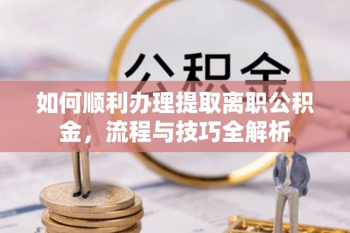 肃州如何顺利办理提取离职公积金，流程与技巧全解析
