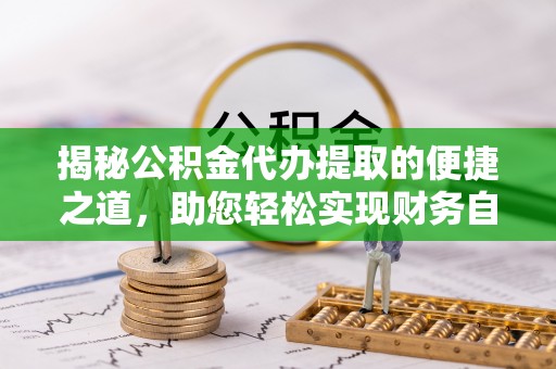 肃州揭秘公积金代办提取的便捷之道，助您轻松实现财务自由