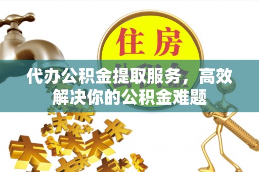 肃州代办公积金提取服务，高效解决你的公积金难题