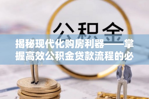 肃州揭秘现代化购房利器——掌握高效公积金贷款流程的必备指南