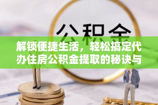 肃州解锁便捷生活，轻松搞定代办住房公积金提取的秘诀与技巧